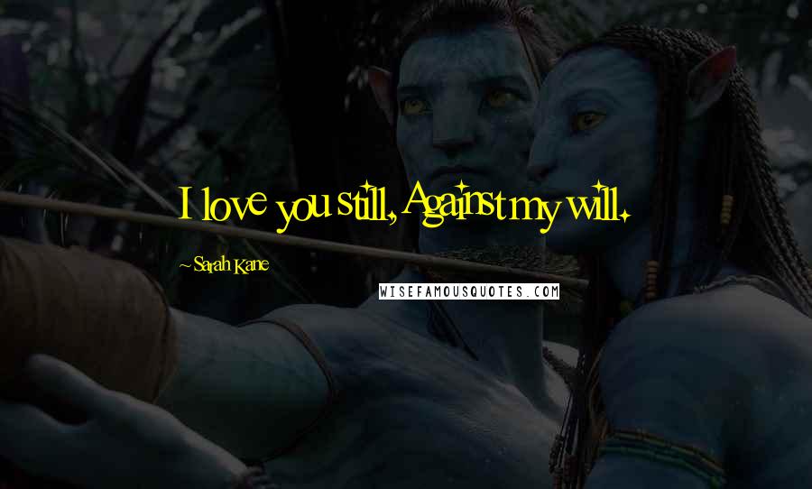 Sarah Kane Quotes: I love you still,Against my will.