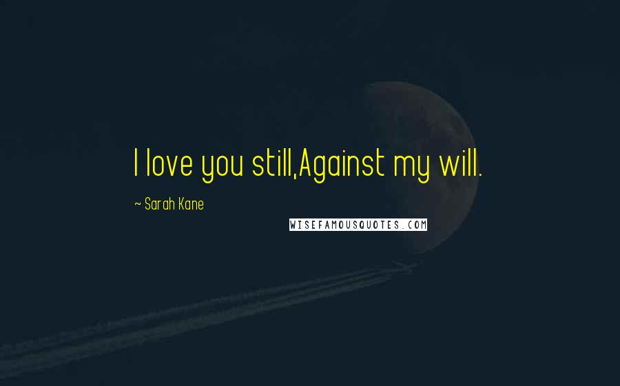 Sarah Kane Quotes: I love you still,Against my will.