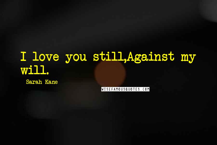 Sarah Kane Quotes: I love you still,Against my will.