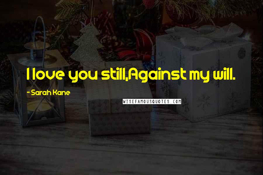 Sarah Kane Quotes: I love you still,Against my will.