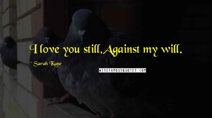 Sarah Kane Quotes: I love you still,Against my will.