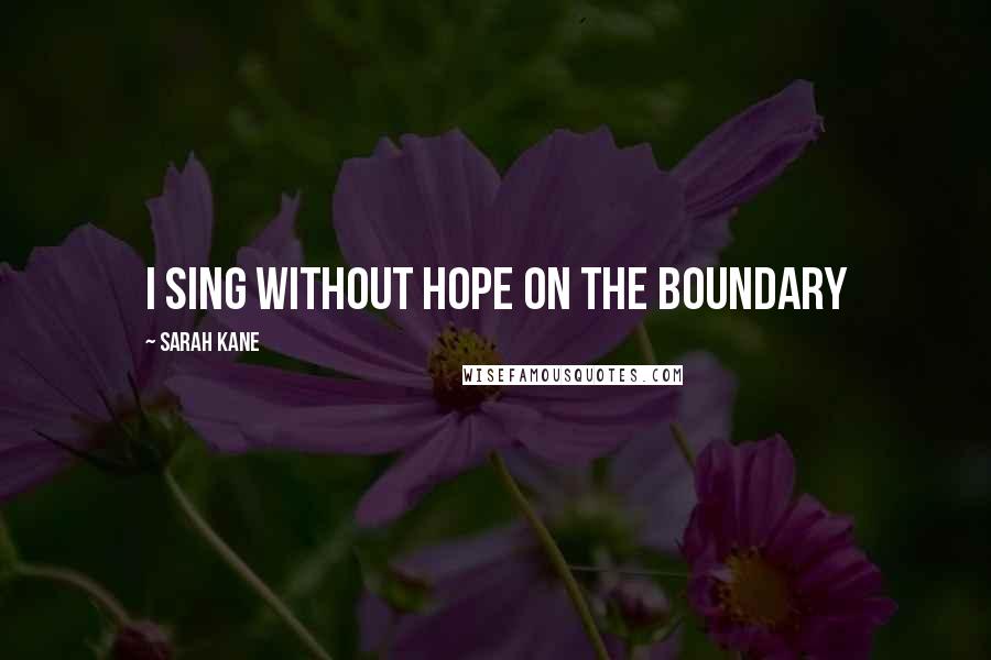 Sarah Kane Quotes: I sing without hope on the boundary