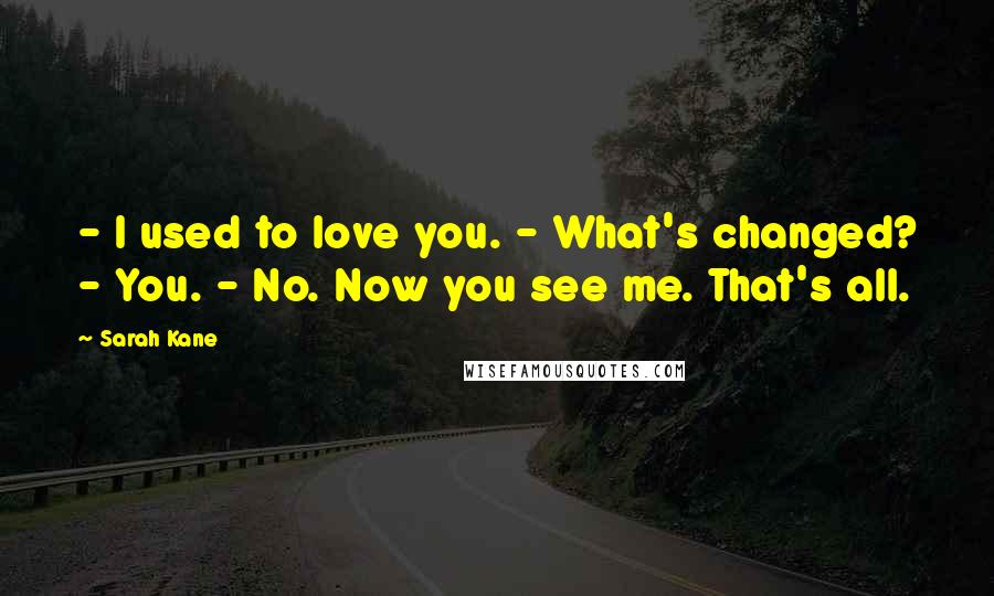 Sarah Kane Quotes: - I used to love you. - What's changed? - You. - No. Now you see me. That's all.