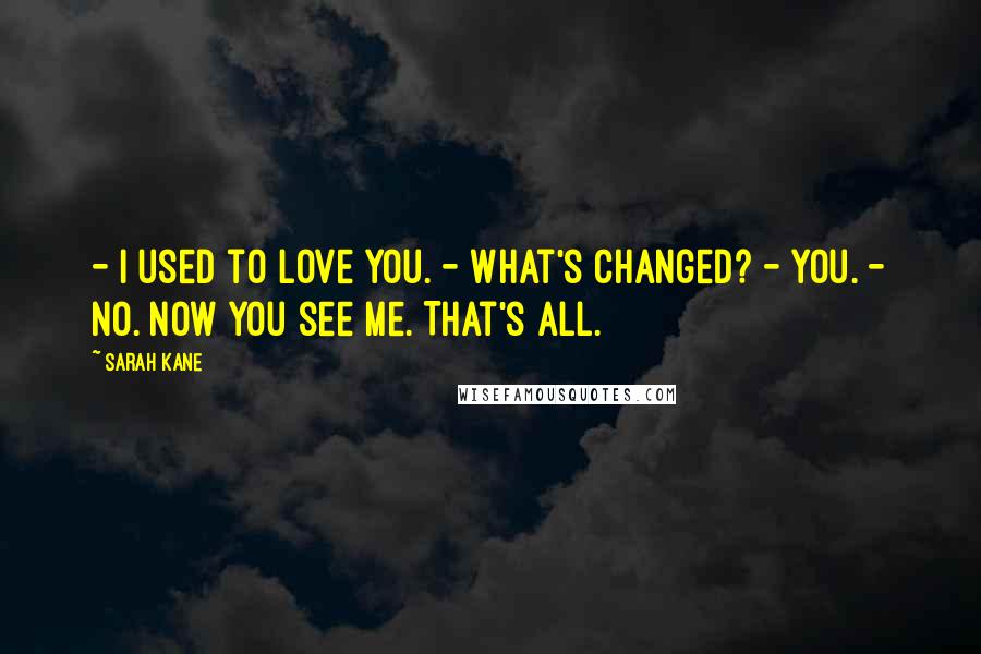Sarah Kane Quotes: - I used to love you. - What's changed? - You. - No. Now you see me. That's all.