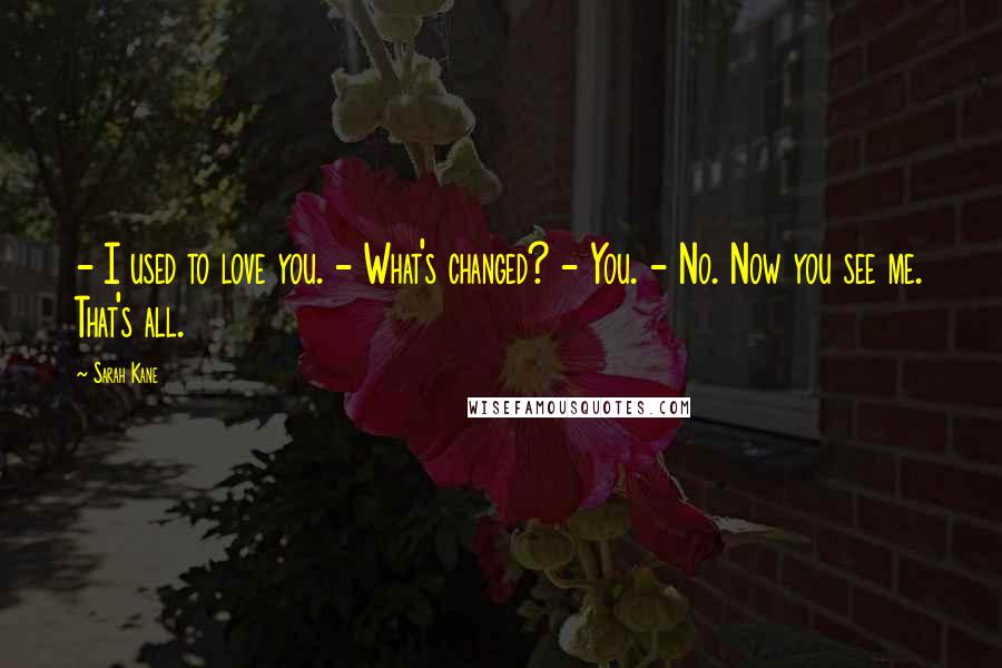 Sarah Kane Quotes: - I used to love you. - What's changed? - You. - No. Now you see me. That's all.