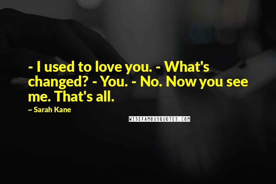 Sarah Kane Quotes: - I used to love you. - What's changed? - You. - No. Now you see me. That's all.