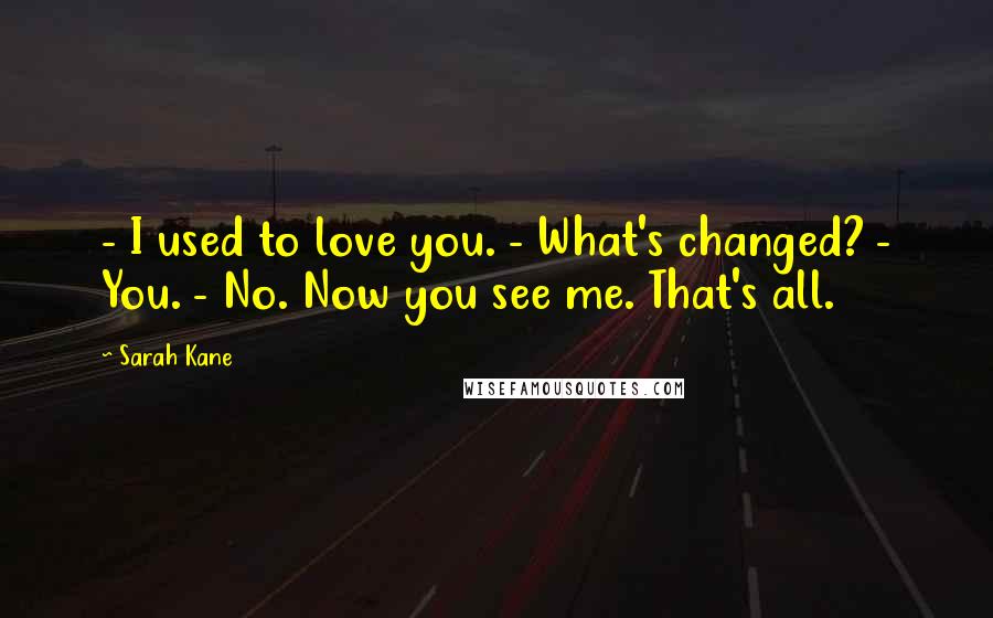 Sarah Kane Quotes: - I used to love you. - What's changed? - You. - No. Now you see me. That's all.