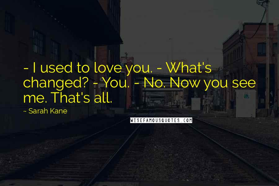 Sarah Kane Quotes: - I used to love you. - What's changed? - You. - No. Now you see me. That's all.