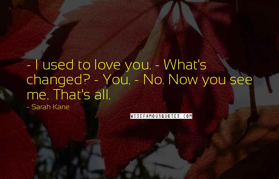 Sarah Kane Quotes: - I used to love you. - What's changed? - You. - No. Now you see me. That's all.