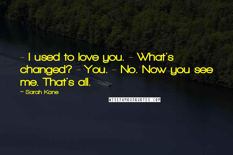 Sarah Kane Quotes: - I used to love you. - What's changed? - You. - No. Now you see me. That's all.