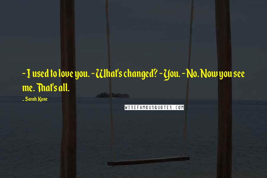 Sarah Kane Quotes: - I used to love you. - What's changed? - You. - No. Now you see me. That's all.