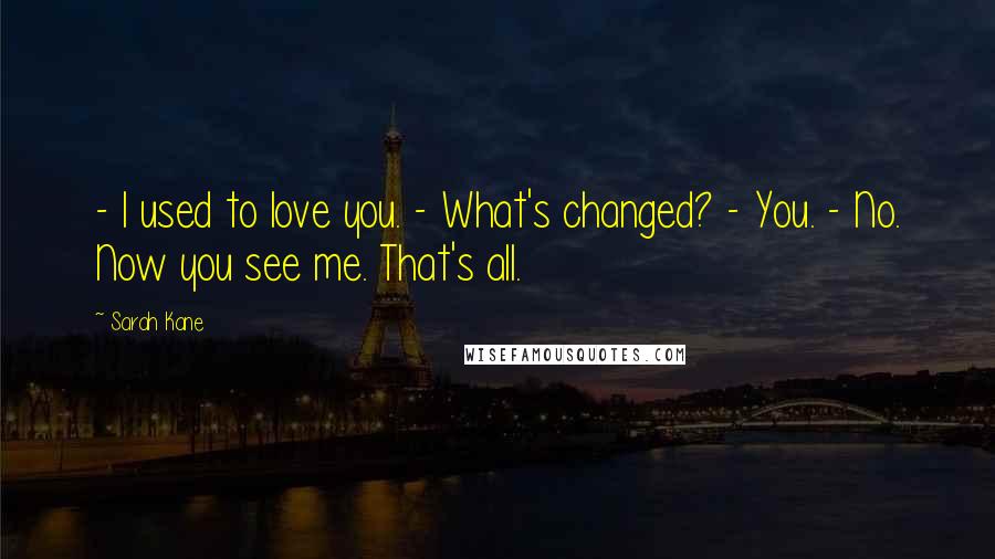 Sarah Kane Quotes: - I used to love you. - What's changed? - You. - No. Now you see me. That's all.