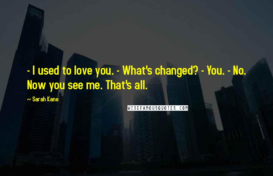Sarah Kane Quotes: - I used to love you. - What's changed? - You. - No. Now you see me. That's all.