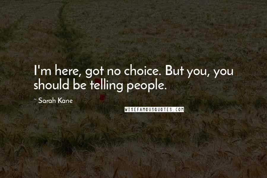 Sarah Kane Quotes: I'm here, got no choice. But you, you should be telling people.