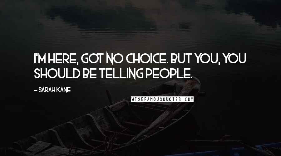 Sarah Kane Quotes: I'm here, got no choice. But you, you should be telling people.