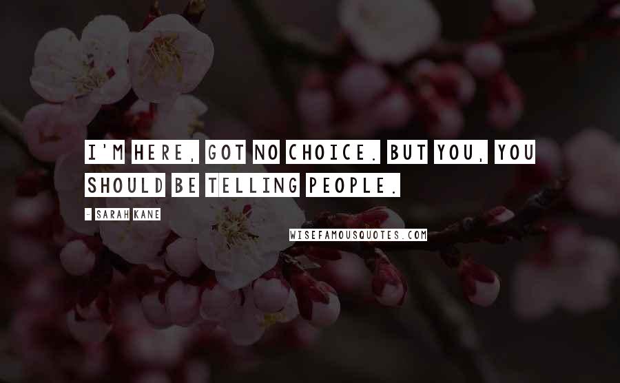 Sarah Kane Quotes: I'm here, got no choice. But you, you should be telling people.