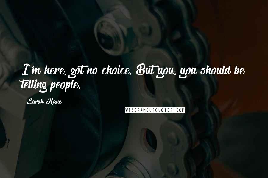 Sarah Kane Quotes: I'm here, got no choice. But you, you should be telling people.