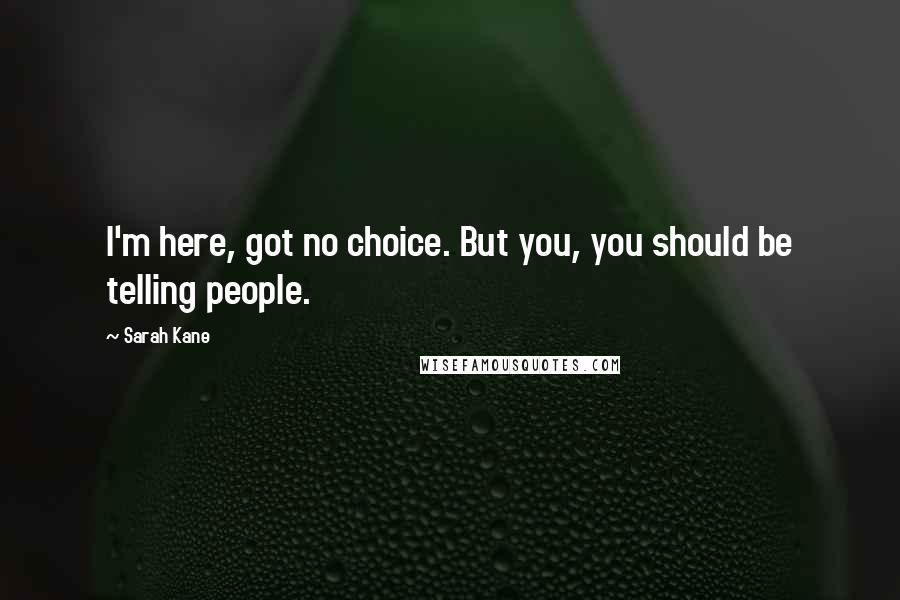 Sarah Kane Quotes: I'm here, got no choice. But you, you should be telling people.