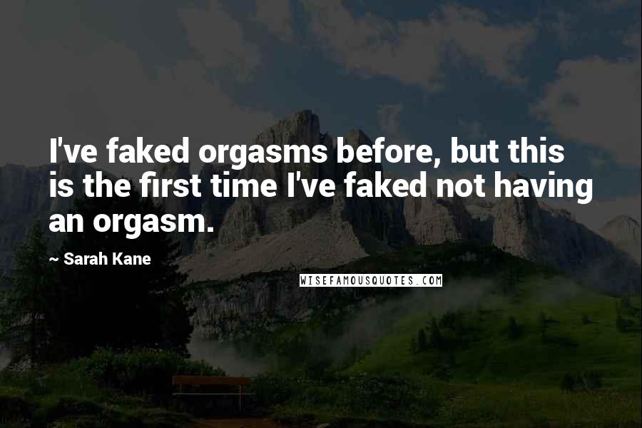 Sarah Kane Quotes: I've faked orgasms before, but this is the first time I've faked not having an orgasm.