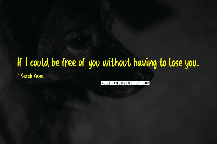 Sarah Kane Quotes: If I could be free of you without having to lose you.