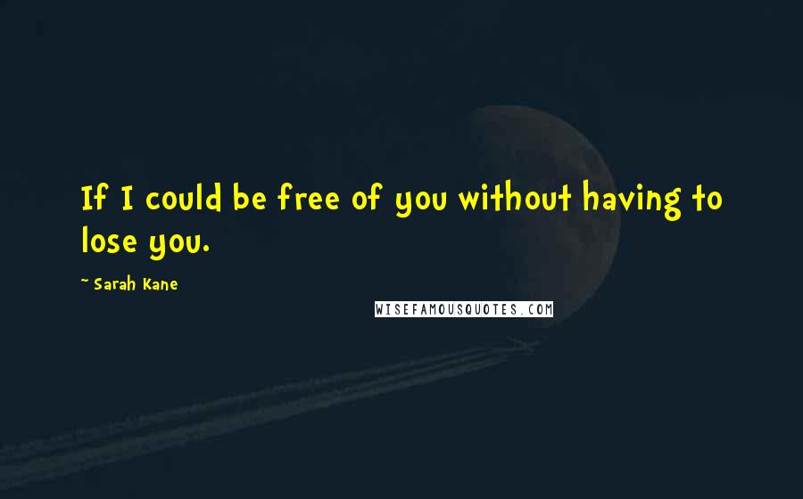 Sarah Kane Quotes: If I could be free of you without having to lose you.