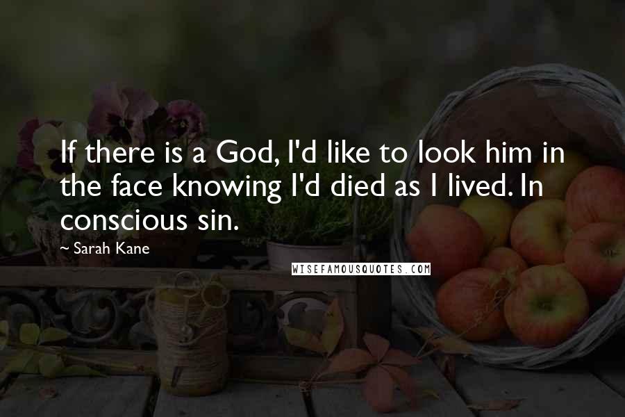 Sarah Kane Quotes: If there is a God, I'd like to look him in the face knowing I'd died as I lived. In conscious sin.