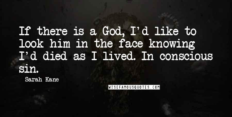 Sarah Kane Quotes: If there is a God, I'd like to look him in the face knowing I'd died as I lived. In conscious sin.