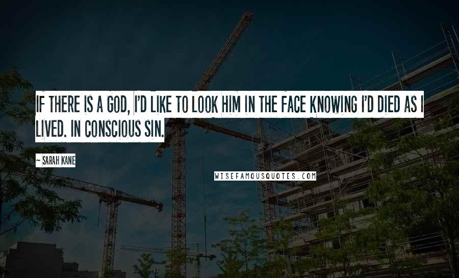 Sarah Kane Quotes: If there is a God, I'd like to look him in the face knowing I'd died as I lived. In conscious sin.