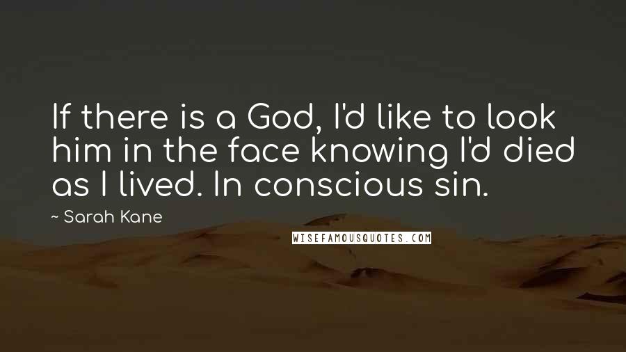 Sarah Kane Quotes: If there is a God, I'd like to look him in the face knowing I'd died as I lived. In conscious sin.