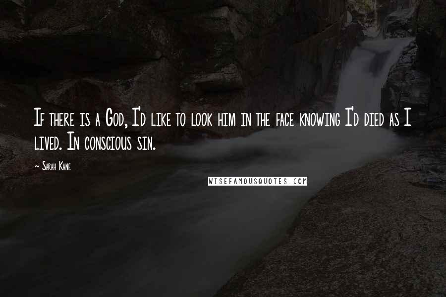 Sarah Kane Quotes: If there is a God, I'd like to look him in the face knowing I'd died as I lived. In conscious sin.