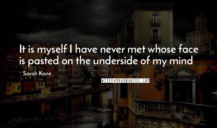 Sarah Kane Quotes: It is myself I have never met whose face is pasted on the underside of my mind