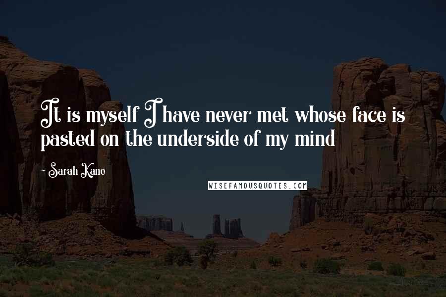 Sarah Kane Quotes: It is myself I have never met whose face is pasted on the underside of my mind