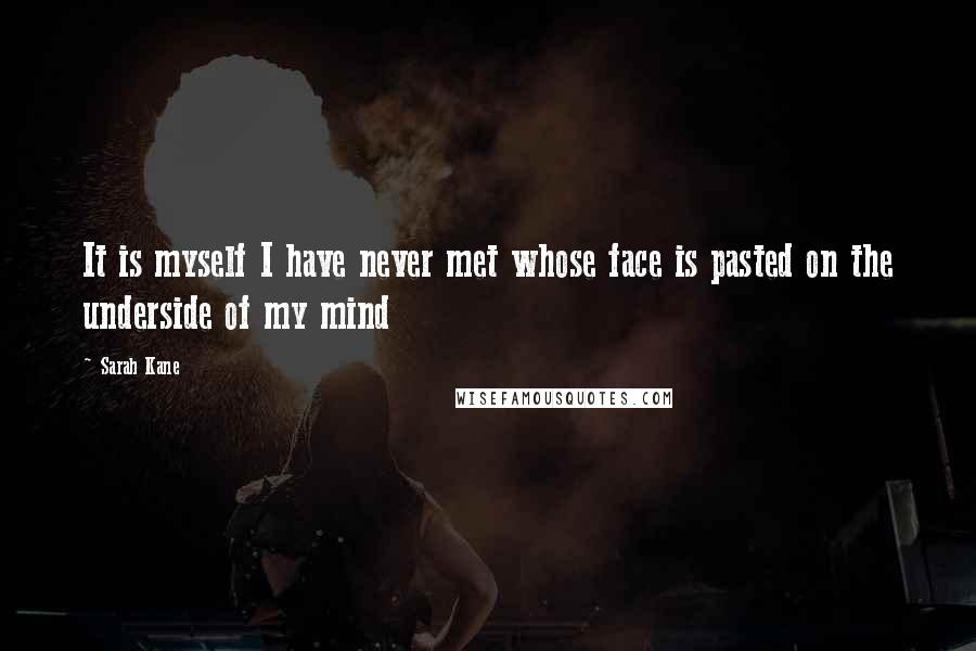 Sarah Kane Quotes: It is myself I have never met whose face is pasted on the underside of my mind