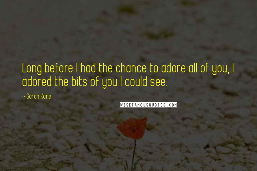 Sarah Kane Quotes: Long before I had the chance to adore all of you, I adored the bits of you I could see.