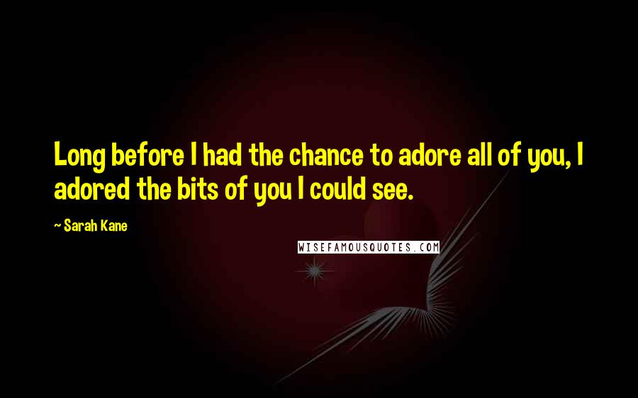 Sarah Kane Quotes: Long before I had the chance to adore all of you, I adored the bits of you I could see.