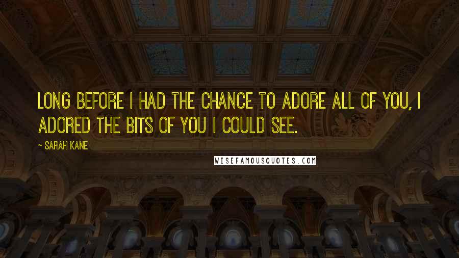 Sarah Kane Quotes: Long before I had the chance to adore all of you, I adored the bits of you I could see.