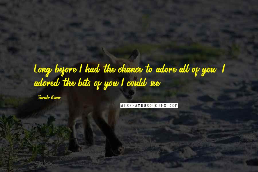 Sarah Kane Quotes: Long before I had the chance to adore all of you, I adored the bits of you I could see.