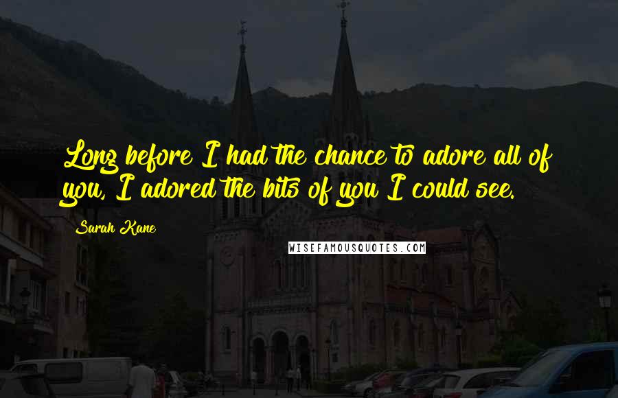 Sarah Kane Quotes: Long before I had the chance to adore all of you, I adored the bits of you I could see.