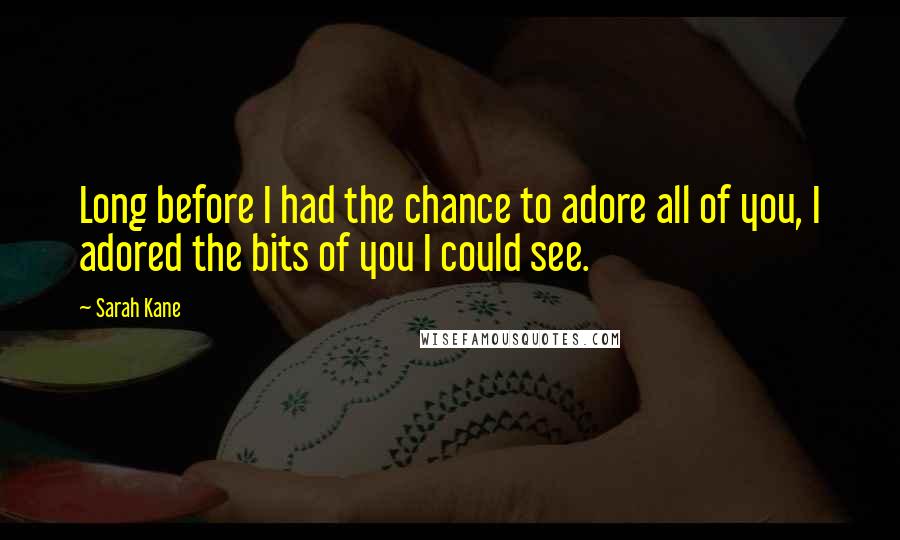 Sarah Kane Quotes: Long before I had the chance to adore all of you, I adored the bits of you I could see.