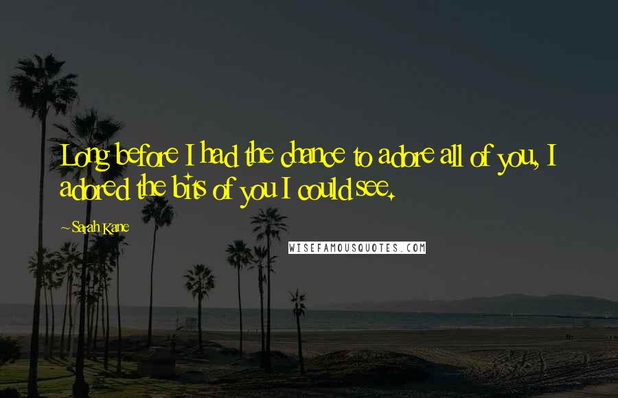 Sarah Kane Quotes: Long before I had the chance to adore all of you, I adored the bits of you I could see.