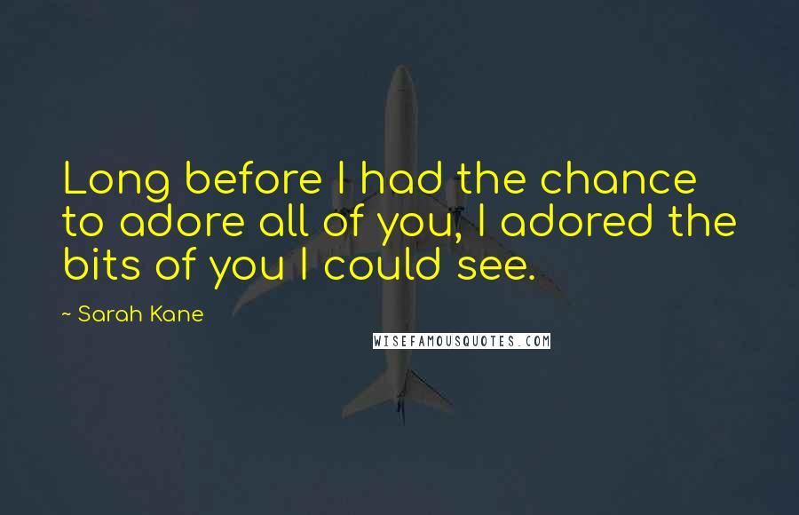 Sarah Kane Quotes: Long before I had the chance to adore all of you, I adored the bits of you I could see.