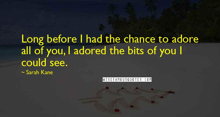 Sarah Kane Quotes: Long before I had the chance to adore all of you, I adored the bits of you I could see.