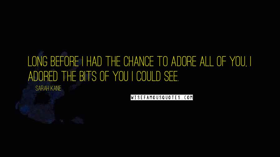 Sarah Kane Quotes: Long before I had the chance to adore all of you, I adored the bits of you I could see.