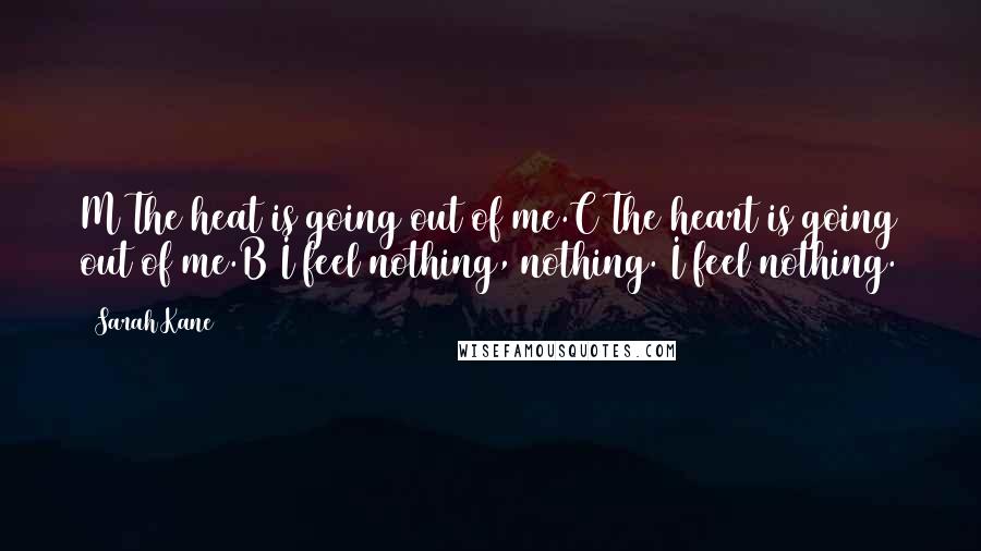 Sarah Kane Quotes: M The heat is going out of me.C The heart is going out of me.B I feel nothing, nothing. I feel nothing.