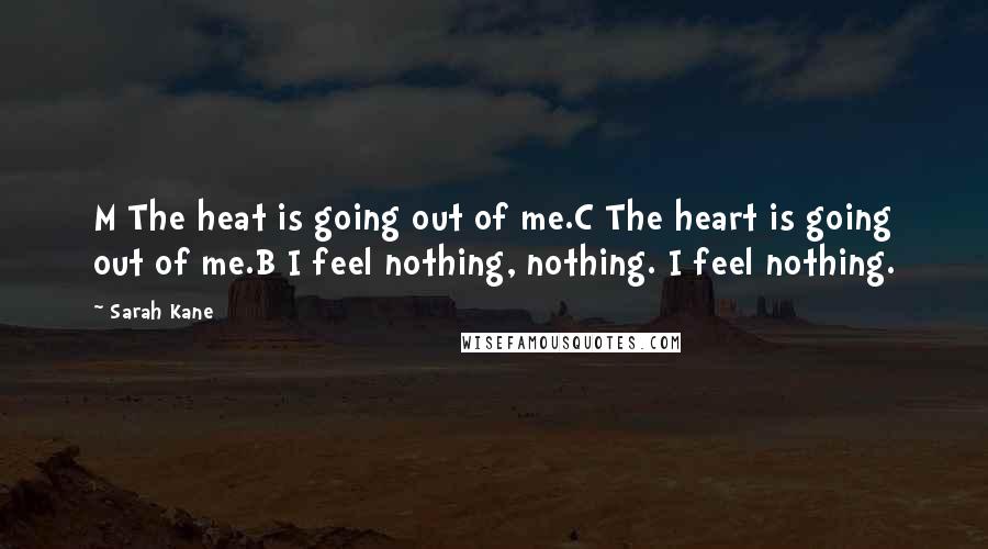 Sarah Kane Quotes: M The heat is going out of me.C The heart is going out of me.B I feel nothing, nothing. I feel nothing.