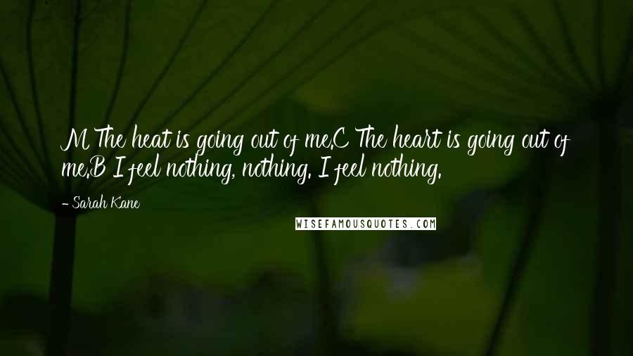 Sarah Kane Quotes: M The heat is going out of me.C The heart is going out of me.B I feel nothing, nothing. I feel nothing.