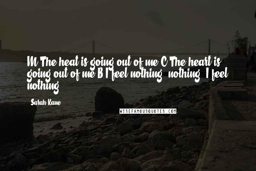 Sarah Kane Quotes: M The heat is going out of me.C The heart is going out of me.B I feel nothing, nothing. I feel nothing.