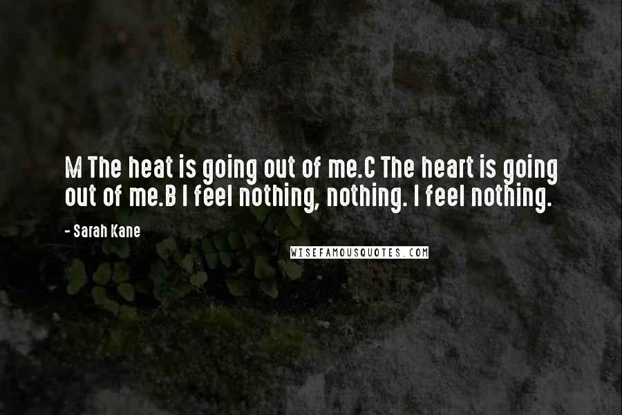 Sarah Kane Quotes: M The heat is going out of me.C The heart is going out of me.B I feel nothing, nothing. I feel nothing.