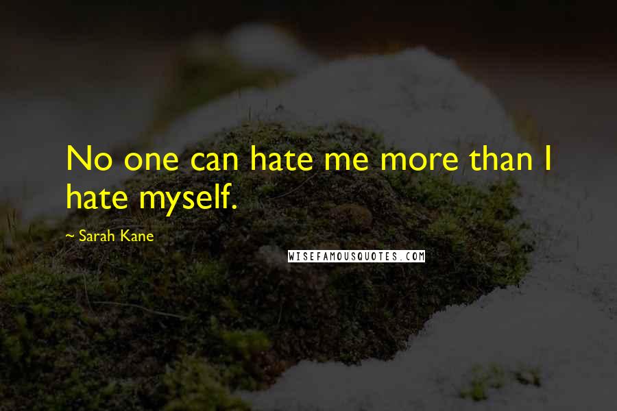 Sarah Kane Quotes: No one can hate me more than I hate myself.