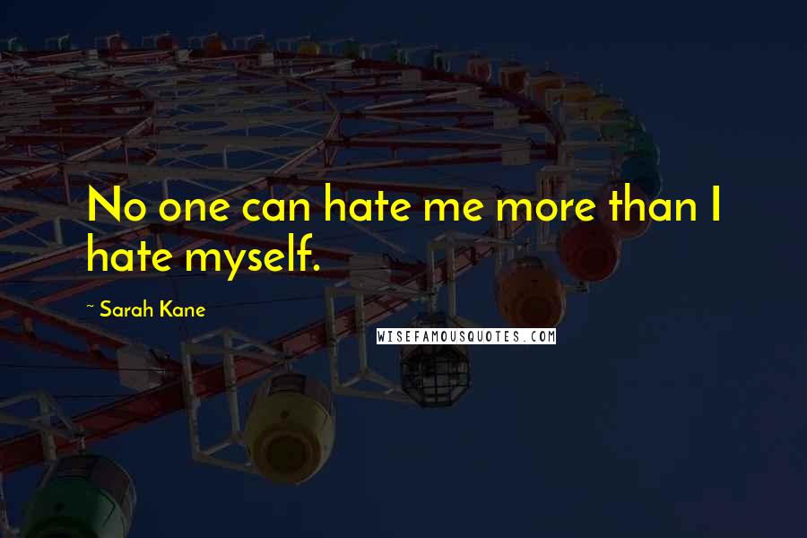 Sarah Kane Quotes: No one can hate me more than I hate myself.